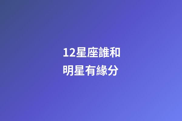 12星座誰和明星有緣分-第1張-星座運(yùn)勢-玄機(jī)派