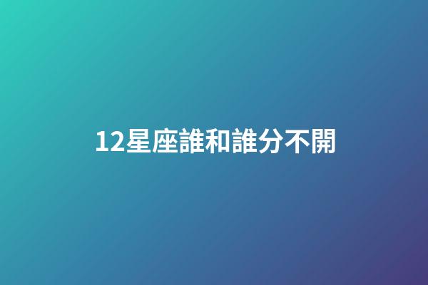 12星座誰和誰分不開-第1張-星座運勢-玄機派
