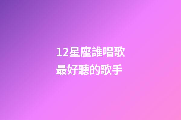 12星座誰唱歌最好聽的歌手-第1張-星座運勢-玄機派
