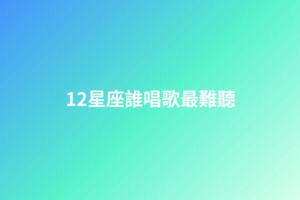12星座誰唱歌最難聽-第1張-星座運(yùn)勢-玄機(jī)派
