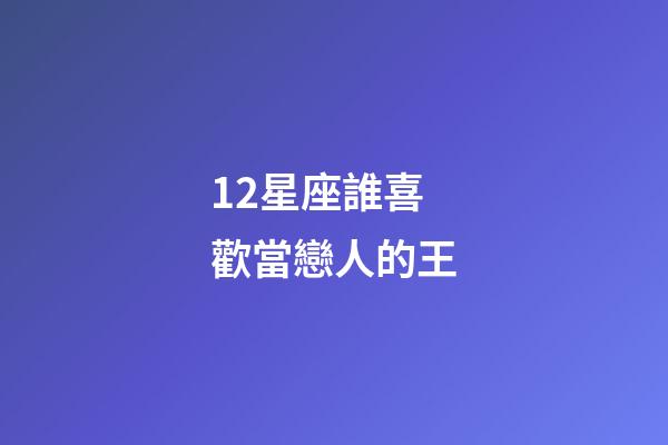 12星座誰喜歡當戀人的王-第1張-星座運勢-玄機派
