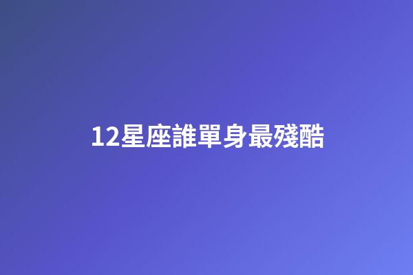 12星座誰單身最殘酷-第1張-星座運勢-玄機派