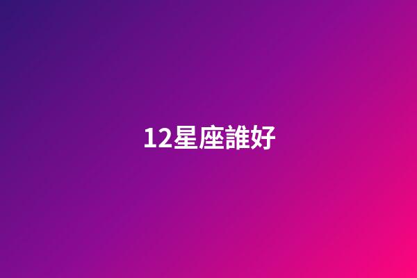 12星座誰好-第1張-星座運勢-玄機派