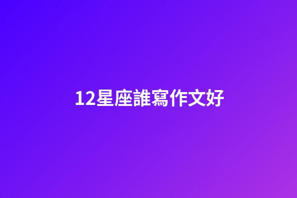 12星座誰寫作文好-第1張-星座運勢-玄機派