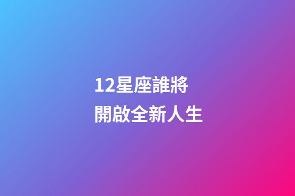 12星座誰將開啟全新人生-第1張-星座運勢-玄機派