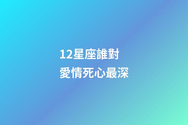 12星座誰對愛情死心最深-第1張-星座運勢-玄機派