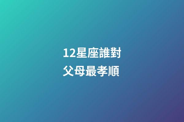 12星座誰對父母最孝順-第1張-星座運勢-玄機派