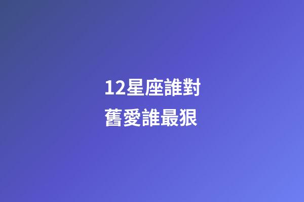 12星座誰對舊愛誰最狠-第1張-星座運勢-玄機派