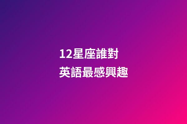12星座誰對英語最感興趣-第1張-星座運勢-玄機派
