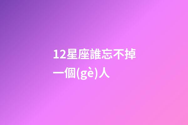 12星座誰忘不掉一個(gè)人-第1張-星座運(yùn)勢(shì)-玄機(jī)派