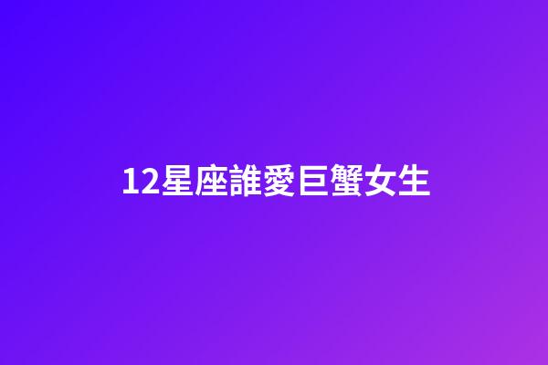 12星座誰愛巨蟹女生-第1張-星座運勢-玄機派