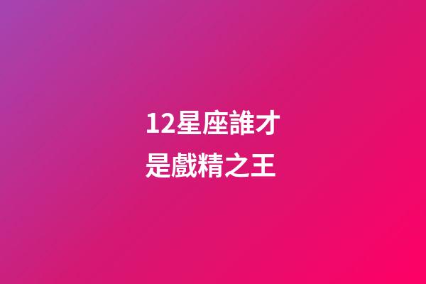 12星座誰才是戲精之王-第1張-星座運勢-玄機派
