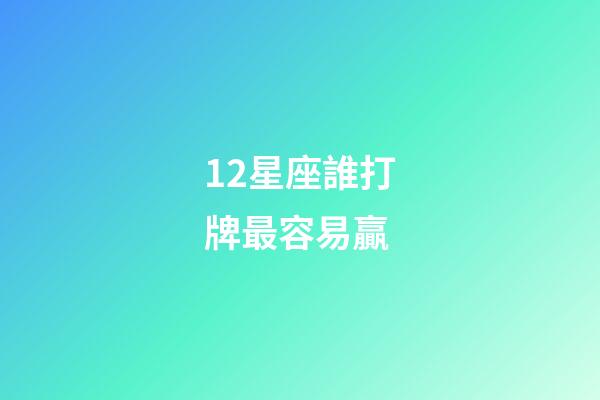 12星座誰打牌最容易贏-第1張-星座運勢-玄機派