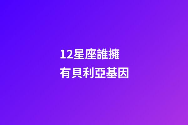 12星座誰擁有貝利亞基因-第1張-星座運勢-玄機派