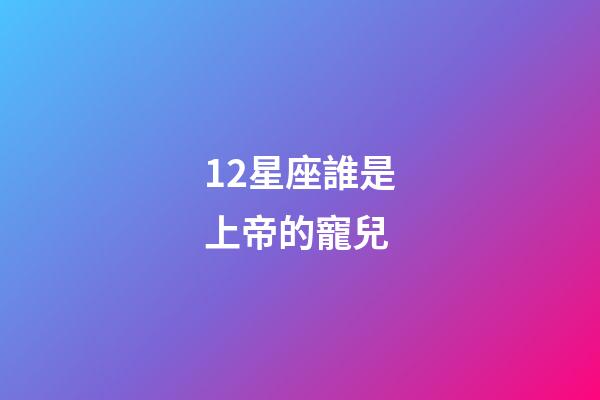 12星座誰是上帝的寵兒-第1張-星座運勢-玄機派