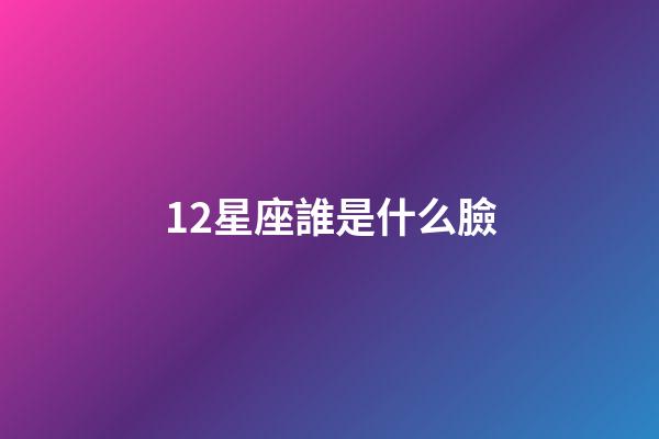 12星座誰是什么臉-第1張-星座運勢-玄機派