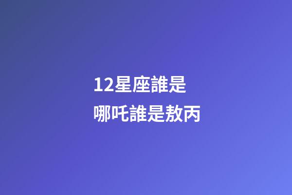 12星座誰是哪吒誰是敖丙-第1張-星座運勢-玄機派