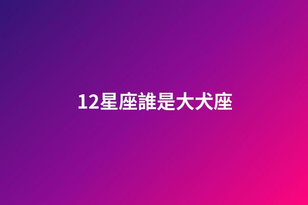12星座誰是大犬座-第1張-星座運勢-玄機派