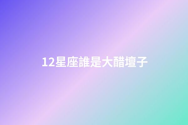 12星座誰是大醋壇子-第1張-星座運勢-玄機派