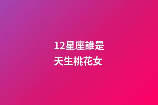 12星座誰是天生桃花女-第1張-星座運(yùn)勢-玄機(jī)派