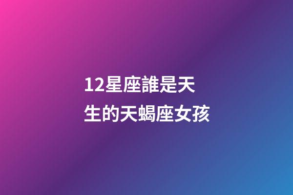 12星座誰是天生的天蝎座女孩-第1張-星座運勢-玄機派