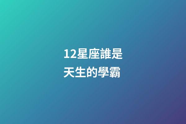 12星座誰是天生的學霸-第1張-星座運勢-玄機派