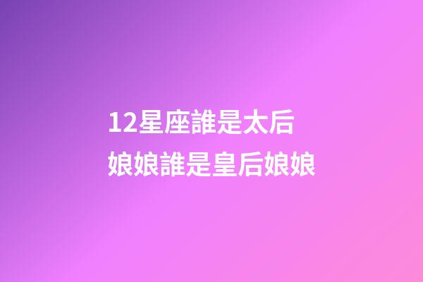 12星座誰是太后娘娘誰是皇后娘娘