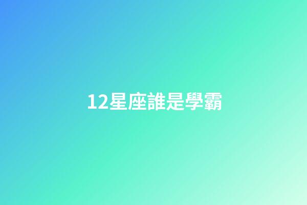 12星座誰是學霸-第1張-星座運勢-玄機派