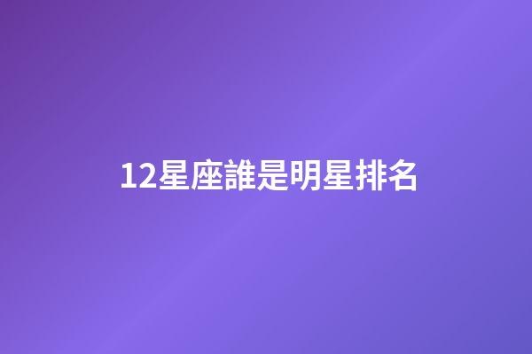 12星座誰是明星排名-第1張-星座運勢-玄機派
