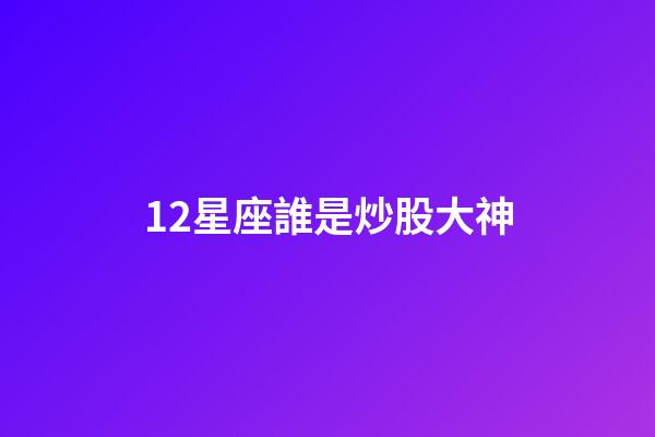 12星座誰是炒股大神-第1張-星座運勢-玄機派