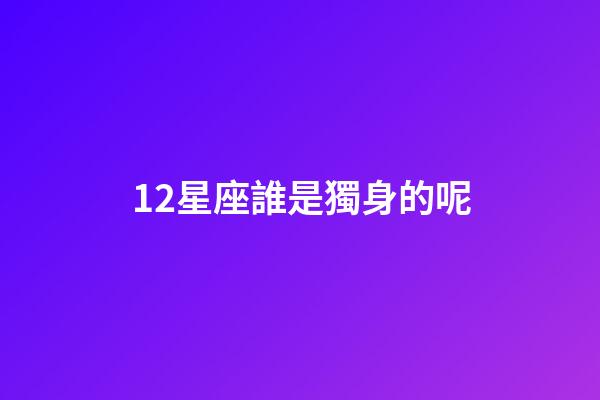 12星座誰是獨身的呢-第1張-星座運勢-玄機派