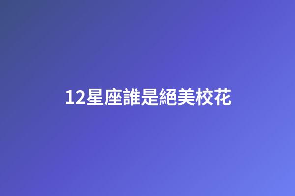 12星座誰是絕美校花-第1張-星座運(yùn)勢(shì)-玄機(jī)派