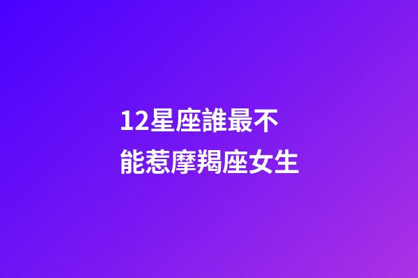 12星座誰最不能惹摩羯座女生-第1張-星座運勢-玄機派
