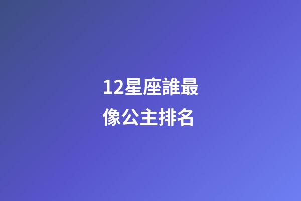 12星座誰最像公主排名（十二星座誰像公主）-第1張-星座運勢-玄機派