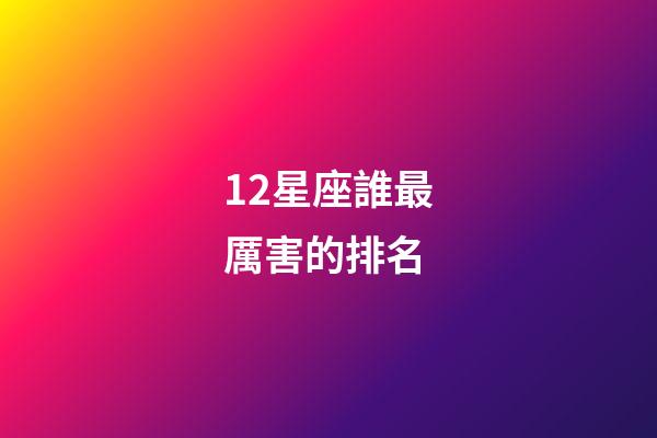 12星座誰最厲害的排名-第1張-星座運(yùn)勢-玄機(jī)派