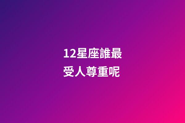 12星座誰最受人尊重呢-第1張-星座運勢-玄機派