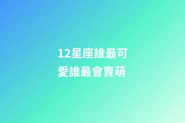 12星座誰最可愛誰最會賣萌-第1張-星座運勢-玄機派
