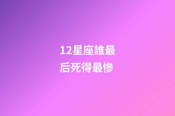 12星座誰最后死得最慘-第1張-星座運勢-玄機派