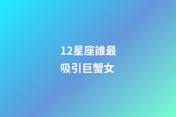 12星座誰最吸引巨蟹女-第1張-星座運勢-玄機派