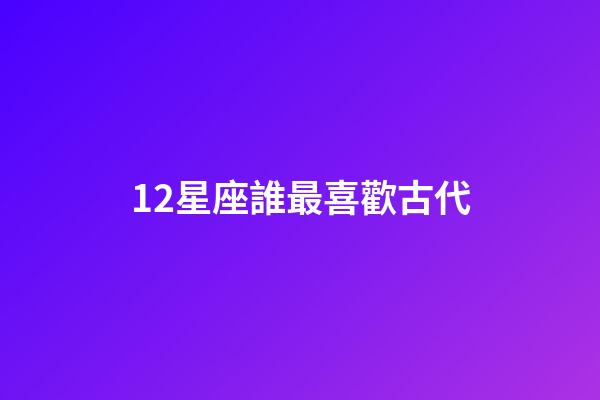 12星座誰最喜歡古代-第1張-星座運(yùn)勢(shì)-玄機(jī)派
