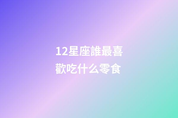 12星座誰最喜歡吃什么零食-第1張-星座運勢-玄機派