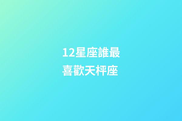 12星座誰最喜歡天枰座-第1張-星座運勢-玄機派