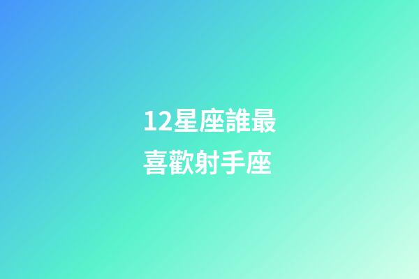 12星座誰最喜歡射手座-第1張-星座運勢-玄機派
