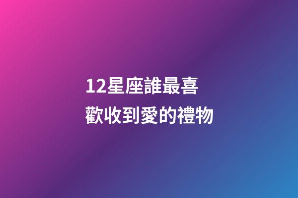 12星座誰最喜歡收到愛的禮物-第1張-星座運勢-玄機派
