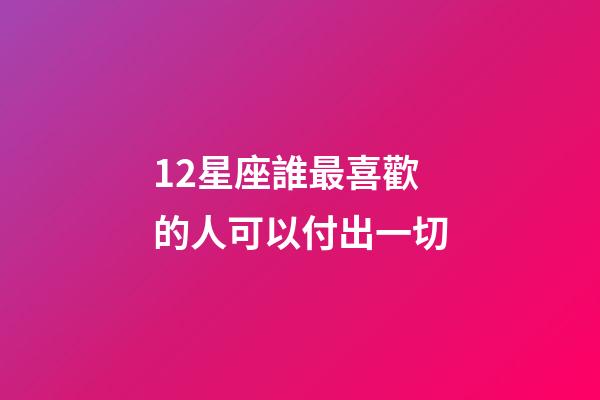 12星座誰最喜歡的人可以付出一切-第1張-星座運勢-玄機派