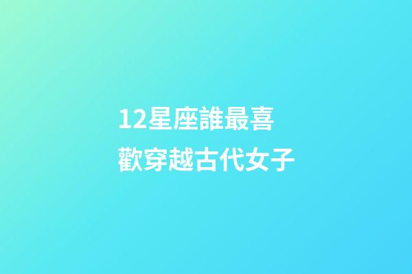12星座誰最喜歡穿越古代女子-第1張-星座運勢-玄機派