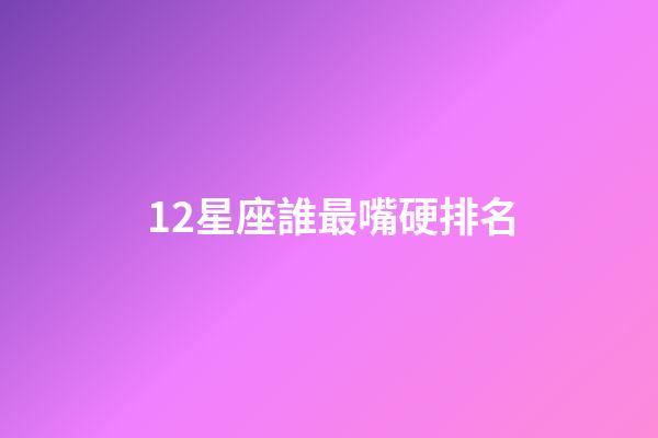 12星座誰最嘴硬排名-第1張-星座運勢-玄機派