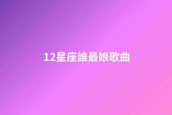12星座誰最娘歌曲-第1張-星座運勢-玄機派