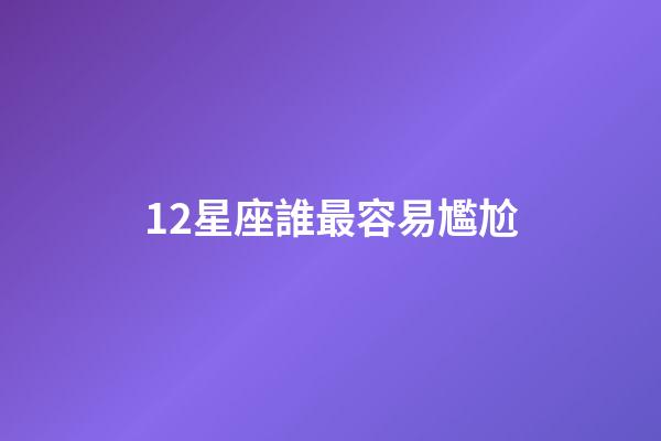 12星座誰最容易尷尬-第1張-星座運勢-玄機派