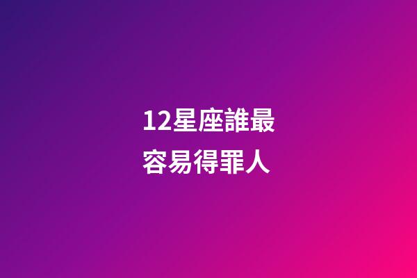 12星座誰最容易得罪人-第1張-星座運勢-玄機派